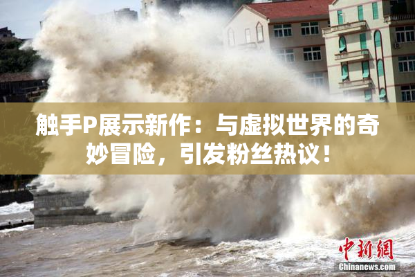 触手P展示新作：与虚拟世界的奇妙冒险，引发粉丝热议！