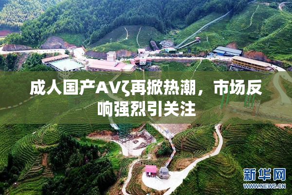 成人国产AVζ再掀热潮，市场反响强烈引关注
