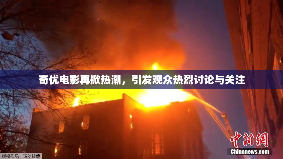 奇优电影再掀热潮，引发观众热烈讨论与关注