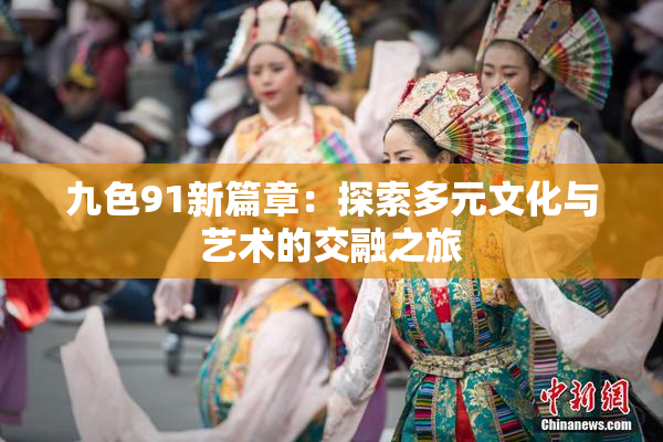 九色91新篇章：探索多元文化与艺术的交融之旅