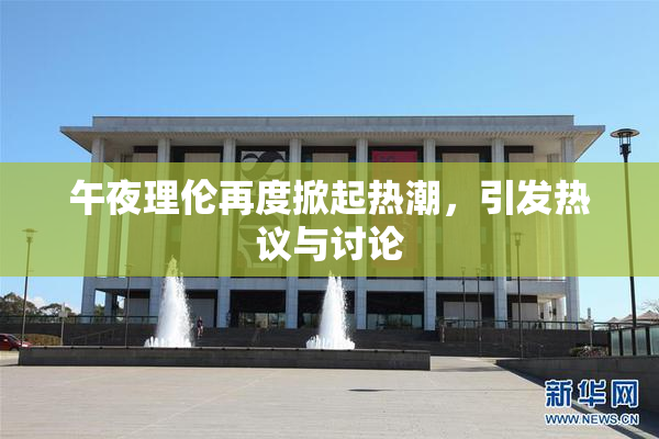午夜理伦再度掀起热潮，引发热议与讨论