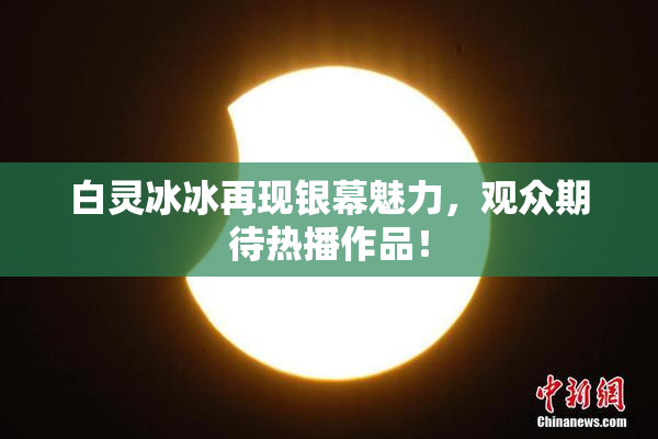 白灵冰冰再现银幕魅力，观众期待热播作品！