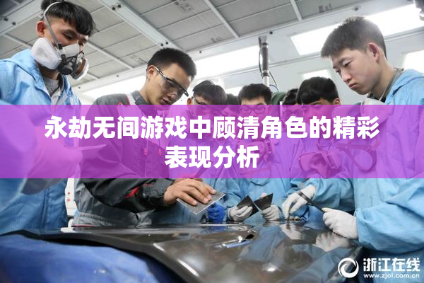 永劫无间游戏中顾清角色的精彩表现分析