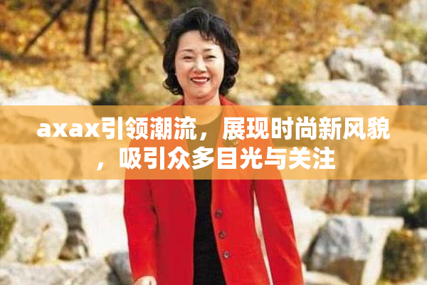 axax引领潮流，展现时尚新风貌，吸引众多目光与关注