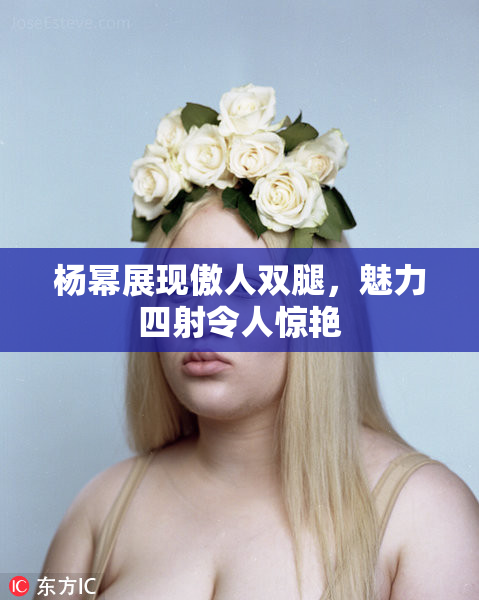 杨幂展现傲人双腿，魅力四射令人惊艳