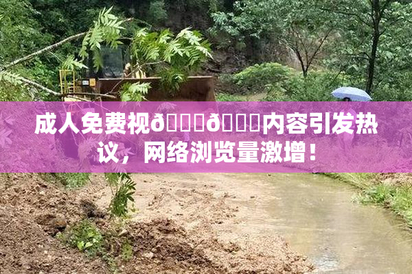 成人免费视🍆🍑内容引发热议，网络浏览量激增！