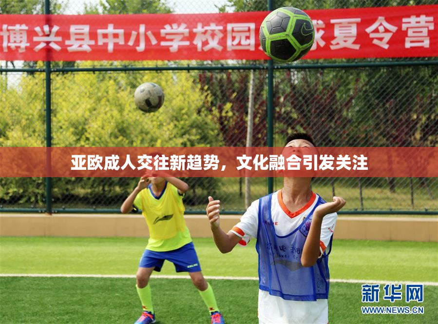 亚欧成人交往新趋势，文化融合引发关注
