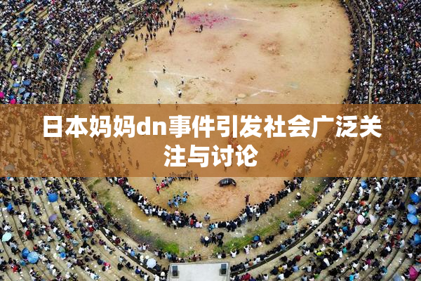 日本妈妈dn事件引发社会广泛关注与讨论