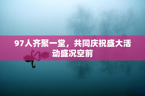 97人齐聚一堂，共同庆祝盛大活动盛况空前