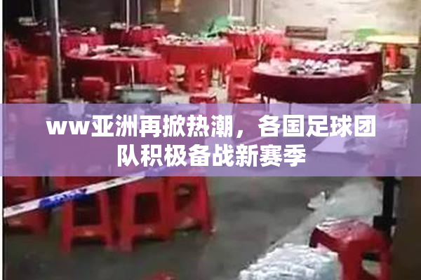 ww亚洲再掀热潮，各国足球团队积极备战新赛季