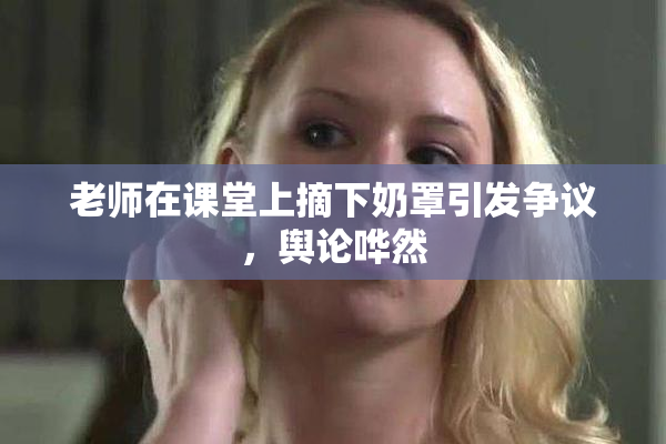 老师在课堂上摘下奶罩引发争议，舆论哗然