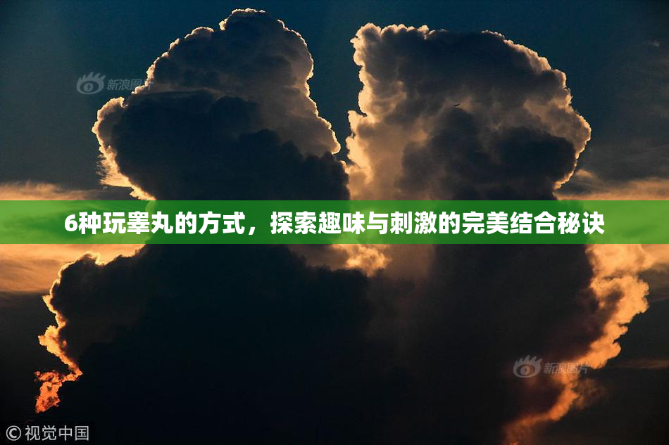 6种玩睾丸的方式，探索趣味与刺激的完美结合秘诀