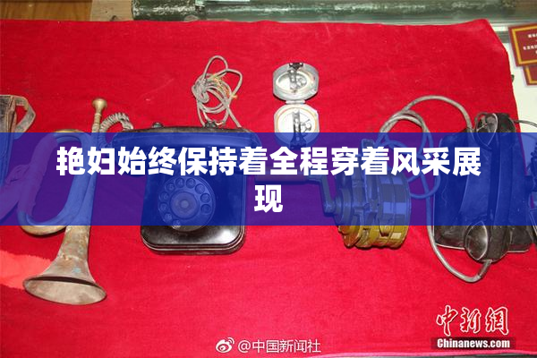艳妇始终保持着全程穿着风采展现