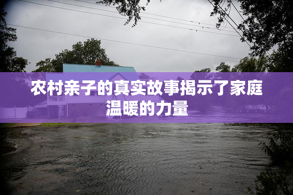 农村亲子的真实故事揭示了家庭温暖的力量