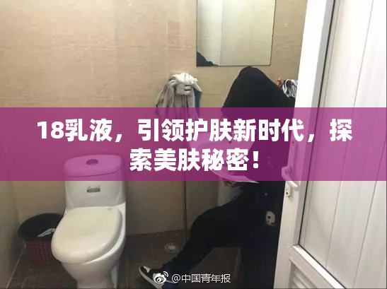 18乳液，引领护肤新时代，探索美肤秘密！