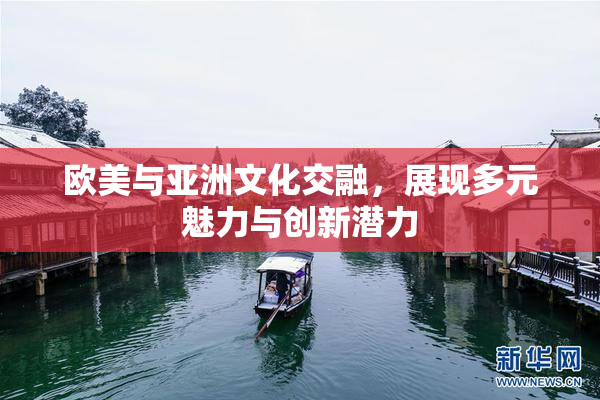 欧美与亚洲文化交融，展现多元魅力与创新潜力