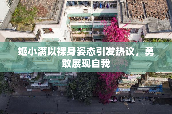 姬小满以裸身姿态引发热议，勇敢展现自我