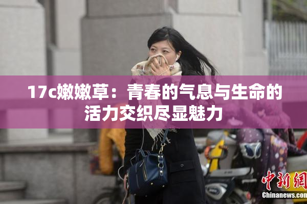 17c嫩嫩草：青春的气息与生命的活力交织尽显魅力