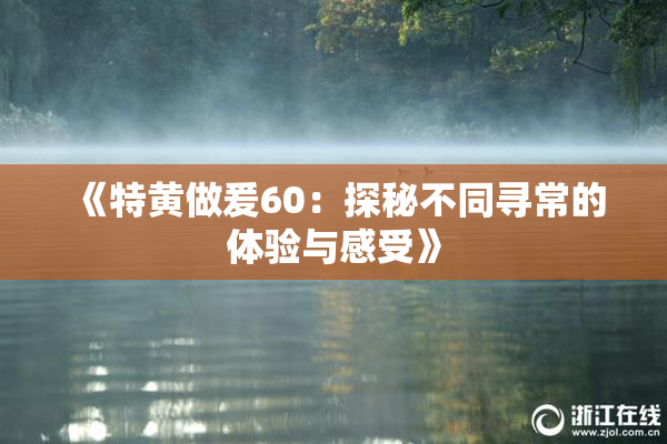 《特黄做爰60：探秘不同寻常的体验与感受》