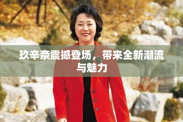 玖辛奈震撼登场，带来全新潮流与魅力