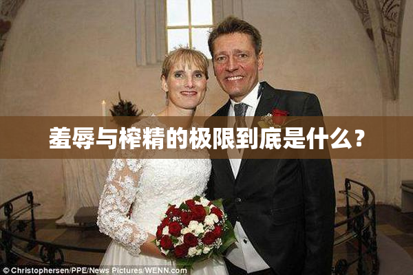 羞辱与榨精的极限到底是什么？