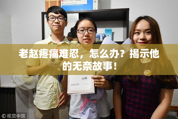 老赵疼痛难忍，怎么办？揭示他的无奈故事！