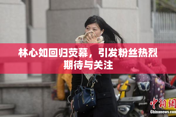 林心如回归荧幕，引发粉丝热烈期待与关注