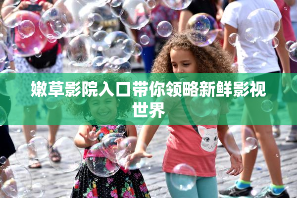 嫩草影院入口带你领略新鲜影视世界
