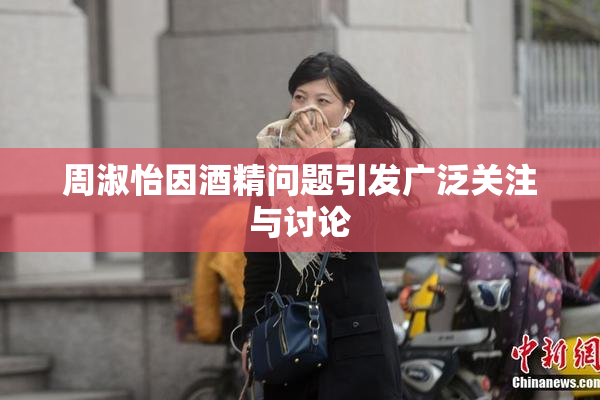 周淑怡因酒精问题引发广泛关注与讨论
