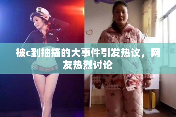 被c到抽搐的大事件引发热议，网友热烈讨论