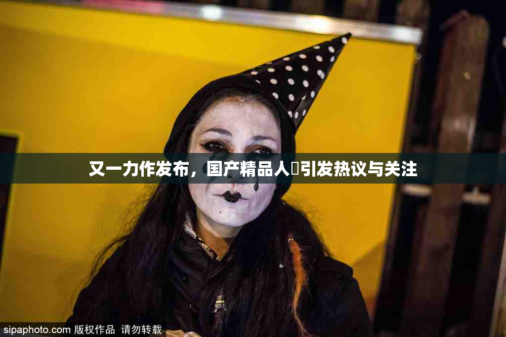 又一力作发布，国产精品人獸引发热议与关注