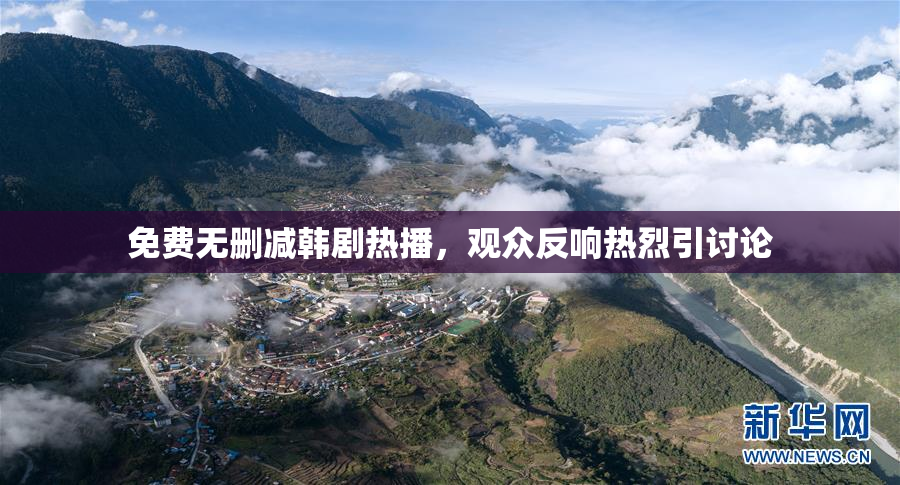 免费无删减韩剧热播，观众反响热烈引讨论