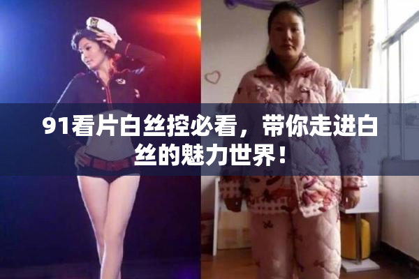 91看片白丝控必看，带你走进白丝的魅力世界！