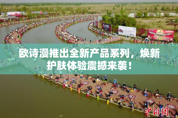 欧诗漫推出全新产品系列，焕新护肤体验震撼来袭！