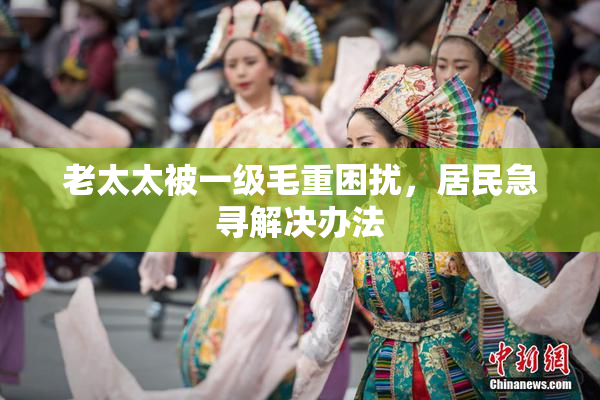 老太太被一级毛重困扰，居民急寻解决办法