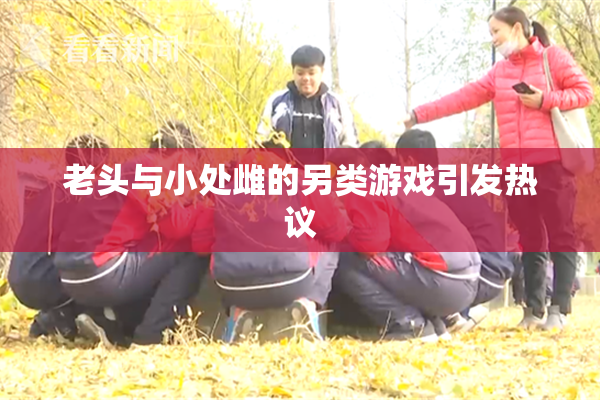 老头与小处雌的另类游戏引发热议