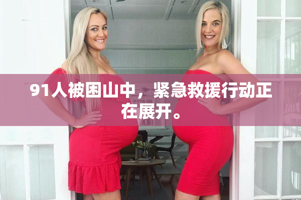 91人被困山中，紧急救援行动正在展开。