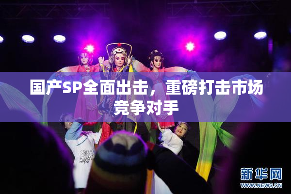 国产SP全面出击，重磅打击市场竞争对手