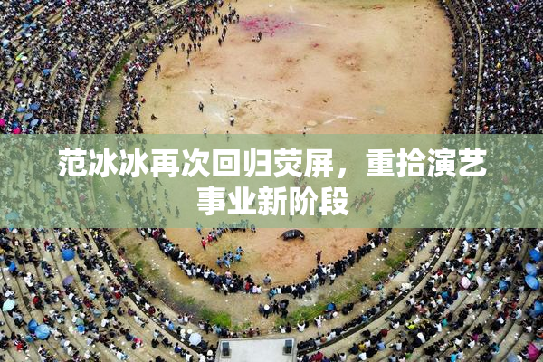 范冰冰再次回归荧屏，重拾演艺事业新阶段