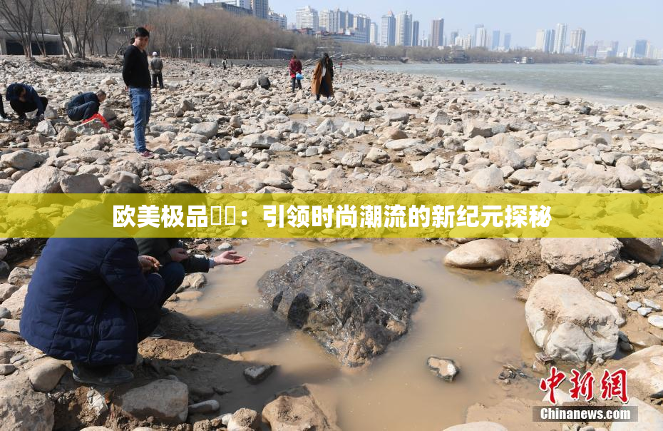 欧美极品❌‌：引领时尚潮流的新纪元探秘