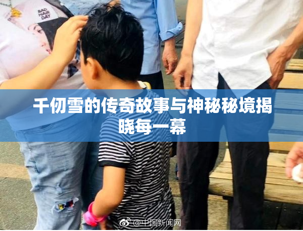 千仞雪的传奇故事与神秘秘境揭晓每一幕