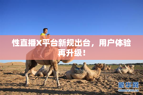 性直播X平台新规出台，用户体验再升级！