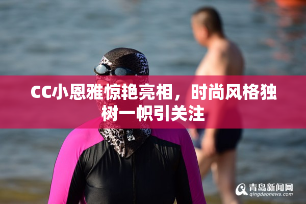 CC小恩雅惊艳亮相，时尚风格独树一帜引关注