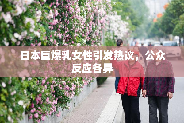 日本巨爆乳女性引发热议，公众反应各异