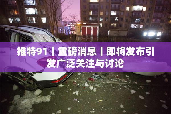 推特91丨重磅消息丨即将发布引发广泛关注与讨论