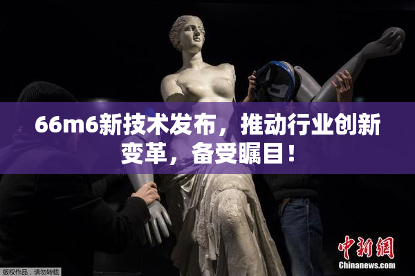 66m6新技术发布，推动行业创新变革，备受瞩目！
