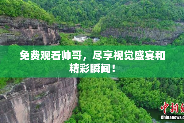 免费观看帅哥，尽享视觉盛宴和精彩瞬间！