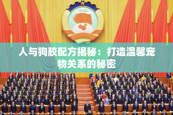 人与狗胶配方揭秘：打造温馨宠物关系的秘密