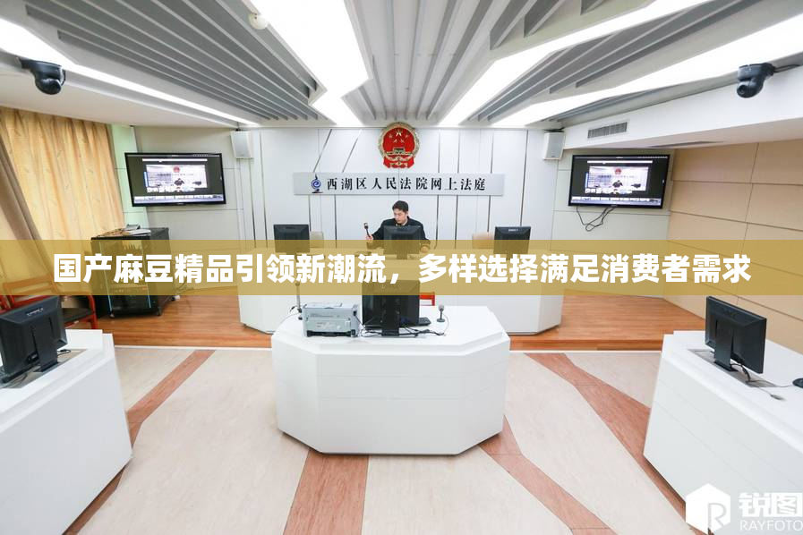 国产麻豆精品引领新潮流，多样选择满足消费者需求