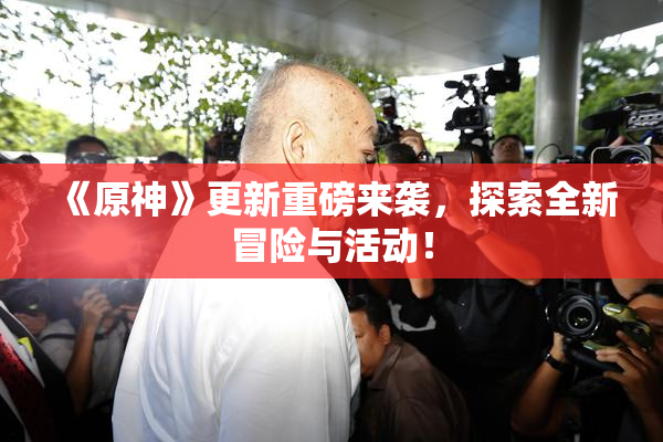 《原神》更新重磅来袭，探索全新冒险与活动！